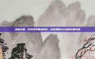 热血无赖，游戏赛事鏖战背后，玩家策略与心态的双重考验
