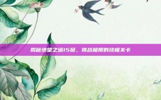 揭秘绝望之塔15层，挑战极限的终极关卡