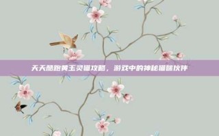 天天酷跑黄玉灵猫攻略，游戏中的神秘猫咪伙伴