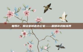 羞辱2，候诊室钥匙办公室——解锁游戏新境界