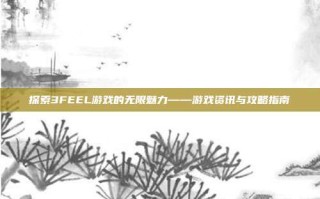 探索3FEEL游戏的无限魅力——游戏资讯与攻略指南