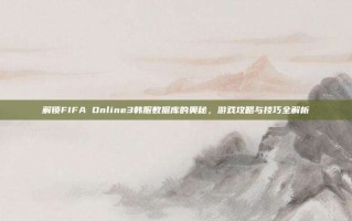 解锁FIFA Online3韩服数据库的奥秘，游戏攻略与技巧全解析