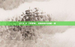 GTA V 7号更新，全新内容与功能一览