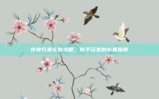 传奇归来礼包攻略，新手玩家的必备指南