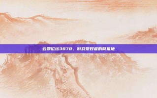云鼎论坛3878，游戏爱好者的聚集地