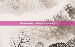 揭秘皇族vsPE，策略与技巧的完美结合