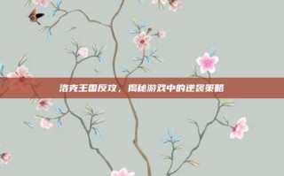 洛克王国反攻，揭秘游戏中的逆袭策略