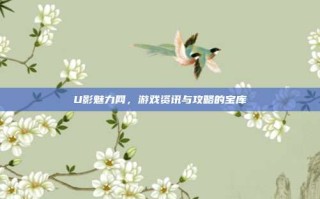 U影魅力网，游戏资讯与攻略的宝库
