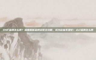 DNF金牌怎么得？深度解析金牌获取全攻略，成为欧皇不是梦！dnf金牌怎么得