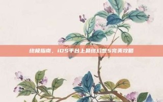 终极指南，iOS平台上最终幻想5完美攻略