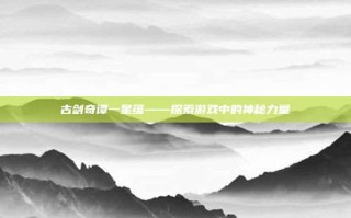 古剑奇谭一星蕴——探索游戏中的神秘力量