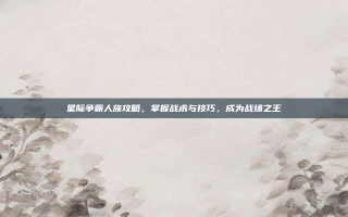星际争霸人族攻略，掌握战术与技巧，成为战场之王