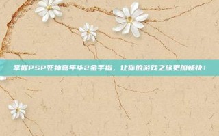 掌握PSP死神嘉年华2金手指，让你的游戏之旅更加畅快！