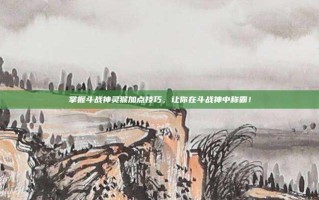 掌握斗战神灵猴加点技巧，让你在斗战神中称霸！