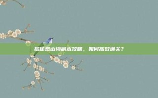 揭秘观山海副本攻略，如何高效通关？