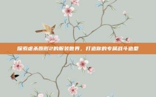 探索虐杀原形2的服装世界，打造你的专属战斗造型