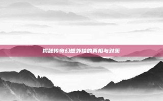 揭秘传奇幻想外挂的真相与对策