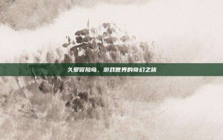 久爱冒险岛，游戏世界的奇幻之旅