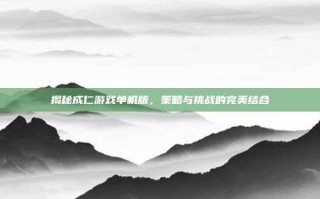 揭秘成仁游戏单机版，策略与挑战的完美结合