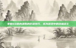 掌握60秒内决胜的巨剑技巧，成为游戏中的终极战士