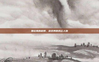 姚壮宪的微博，游戏界的风云人物