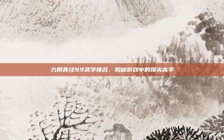 九阴真经99武学排名，揭秘游戏中的顶尖高手