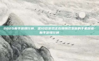 2025新手游排行榜，这10款游戏正在悄悄改变你的手机屏幕-新手游排行榜