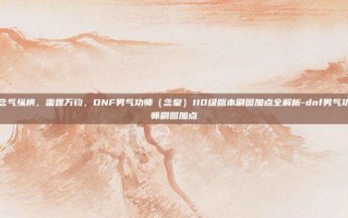 念气纵横，雷霆万钧，DNF男气功师（念皇）110级版本刷图加点全解析-dnf男气功师刷图加点