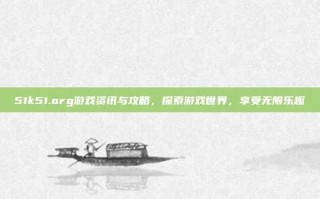 51k51.org游戏资讯与攻略，探索游戏世界，享受无限乐趣
