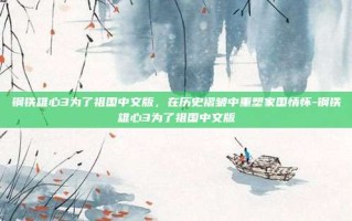 钢铁雄心3为了祖国中文版，在历史褶皱中重塑家国情怀-钢铁雄心3为了祖国中文版