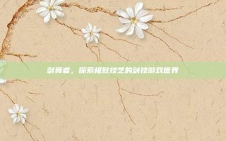 剑舞者，探索极致技艺的剑技游戏世界