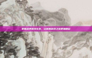 掌握战争前线礼包，让你的游戏之旅更加精彩