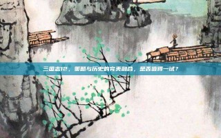 三国志12，策略与历史的完美融合，是否值得一试？