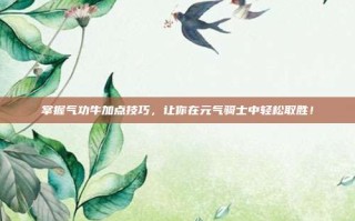 掌握气功牛加点技巧，让你在元气骑士中轻松取胜！