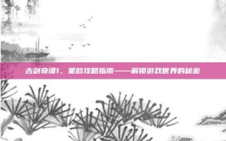 古剑奇谭1，星韵攻略指南——解锁游戏世界的秘密