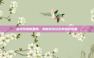 剑灵反和谐果照，揭秘游戏社区的热议话题