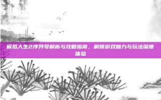 模拟人生2序列号解析与攻略指南，解锁游戏魅力与玩法深度体验