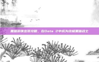 黑暗游侠出装攻略，在Dota 2中成为终极黑暗战士