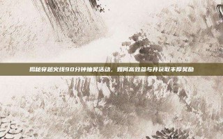 揭秘穿越火线90分钟抽奖活动，如何高效参与并获取丰厚奖励