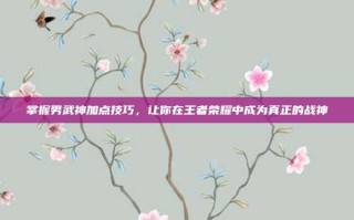 掌握男武神加点技巧，让你在王者荣耀中成为真正的战神