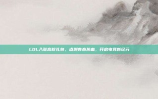 LOL入驻高校礼包，点燃青春热血，开启电竞新纪元