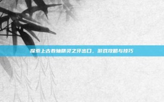 探索上古卷轴精灵之牙出口，游戏攻略与技巧