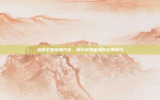 洛克王国快捷方式，提升游戏体验的实用技巧