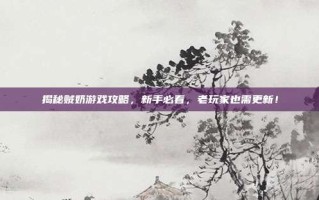 揭秘贼奶游戏攻略，新手必看，老玩家也需更新！