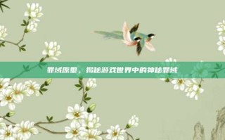 罪域原型，揭秘游戏世界中的神秘罪域