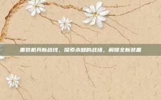重装机兵新战线，探索未知的战场，解锁全新装备