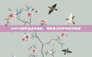 DNF4周年活动全解析，如何最大化你的游戏收益