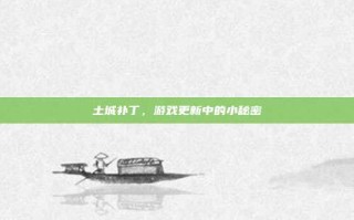土城补丁，游戏更新中的小秘密