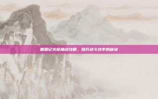 鹿鼎记火枪加点攻略，提升战斗效率的秘诀