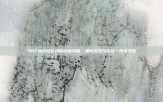 DNF冰河裂谷剑的终极攻略，如何高效获取这一传奇武器
